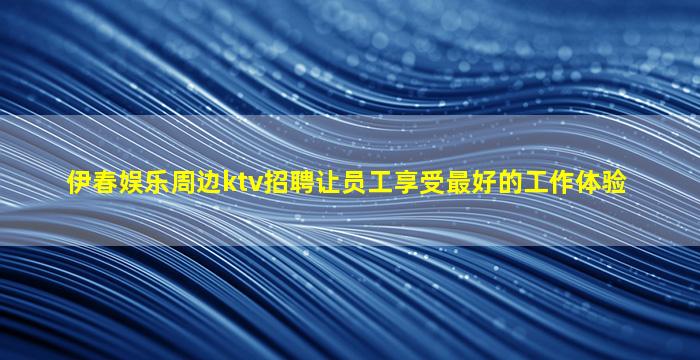 伊春娱乐周边ktv招聘让员工享受最好的工作体验